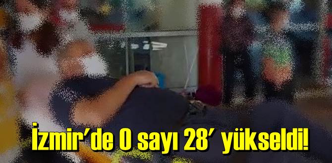 İzmir'de O sayı 28'e yükseldi!