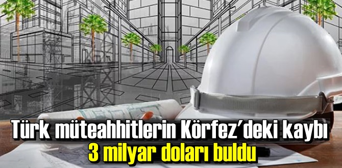 Türk müteahhitlerin Körfez'deki kaybı 3 milyar doları buldu