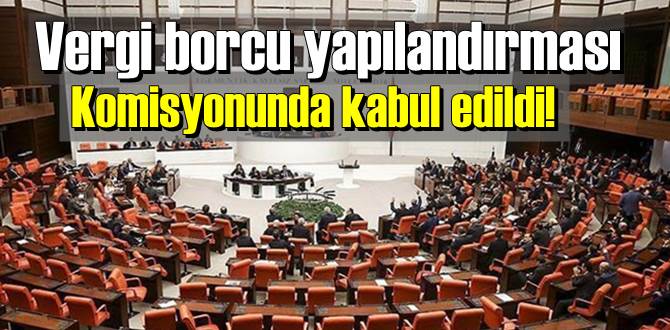 Vergi borcu yapılandırması Komisyonunda kabul edildi!