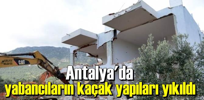 Antalya'da yabancıların kaçak yapıları yıkıldı
