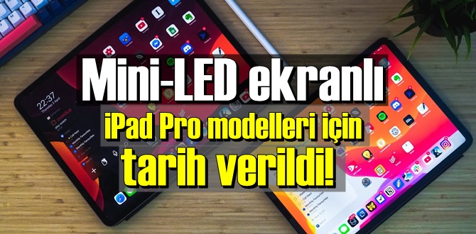 Mini-LED ekranlı iPad Pro modelleri ne zaman çıkacak?