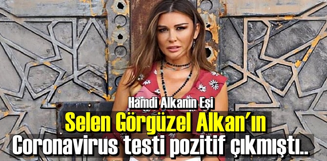 Yönetmen Hamdi Alkan'ın oyuncu ve şarkıcı eşi Selen Görgüzel Alkan'ın Coronavirus testi pozitif çıktı