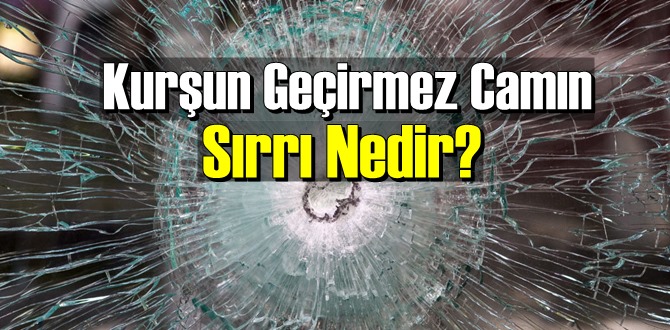 İlginç ama gerçek: Kurşun Geçirmez Camın Sırrı nedir biliyor musunuz!