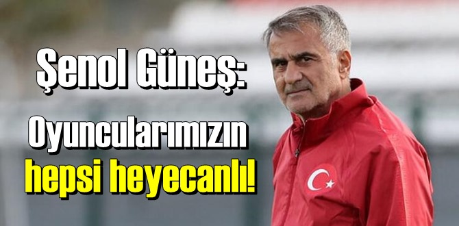 Şenol Güneş: Oyuncularımızın hepsi heyecanlı!