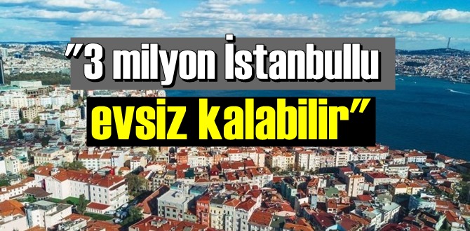 "3 milyon İstanbullu evsiz kalabilir"