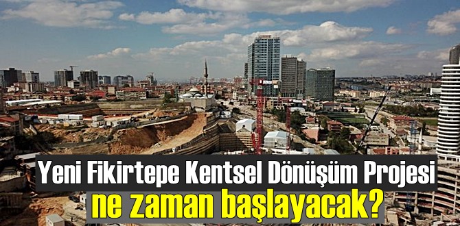 Yeni Fikirtepe Kentsel Dönüşüm Projesi ne zaman başlayacak?