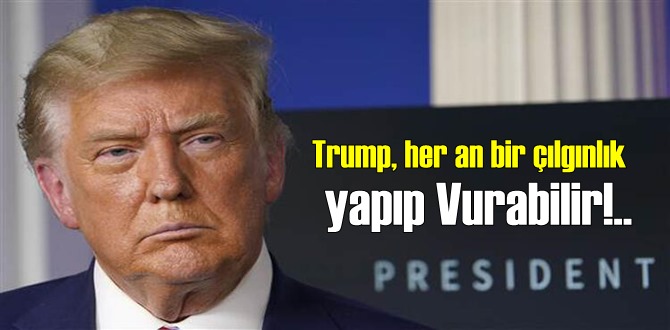 Trump, her an bir çılgınlık yapıp Vurabilir!