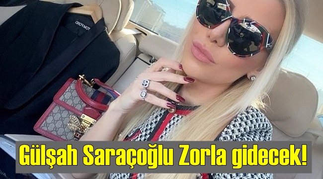 Gülşah Saraçoğlu Zorla gidecek!