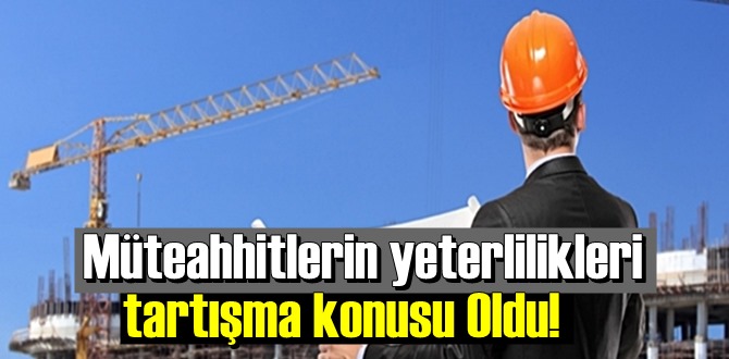 Müteahhitlerin yeterlilikleri bir kez daha tartışma konusu Oldu!