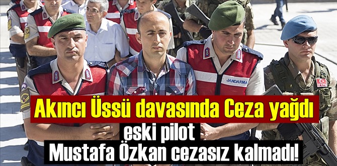 Akıncı Üssü davasında Ceza yağdı; eski pilot Mustafa Özkan cezasız kalmadı!