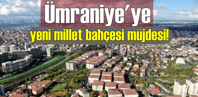 İstanbul'un hareketli gayrimenkul piyasasına sahip ilçesi Ümraniye'de yeni millet bahçesi inşa edilecek