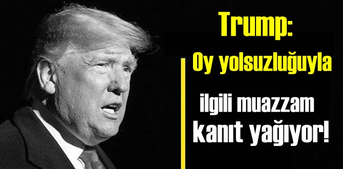 Trump: Oy yolsuzluğuyla ilgili muazzam kanıt yağıyor!