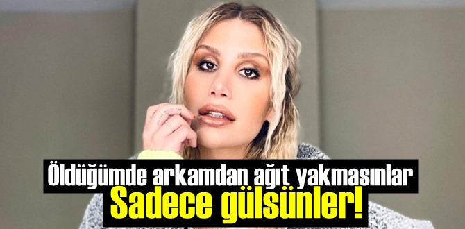 İrem Derici: Öldüğümde arkamdan ağıt yakmasınlar, Sadece gülsünler!