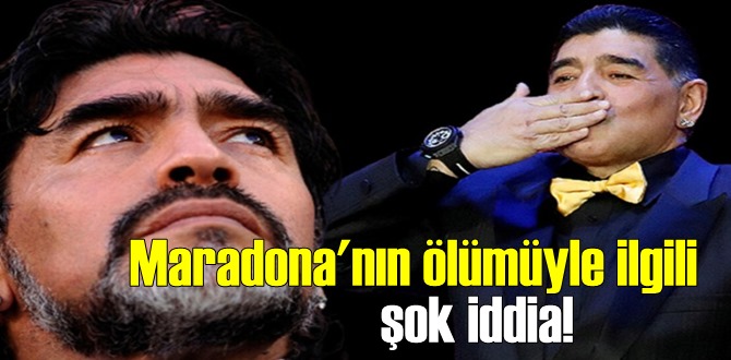 Maradona'nın ölümüyle ilgili şok edici çarpıcı bir iddia!