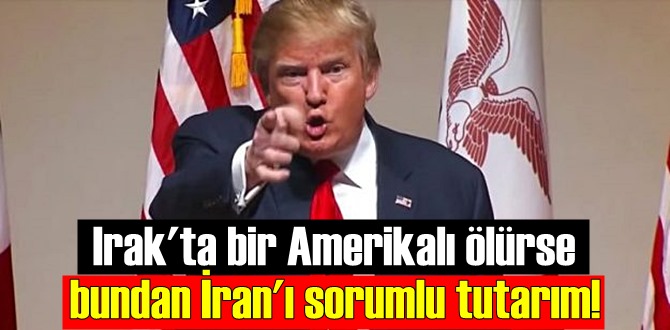 Trump'tan Gözdağ, Irak'ta bir Amerikalı ölürse bundan İran'ı sorumlu tutarım!