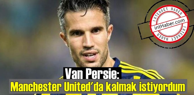 Robin van Persie: sözleşmemi tamamlamak istiyordum!