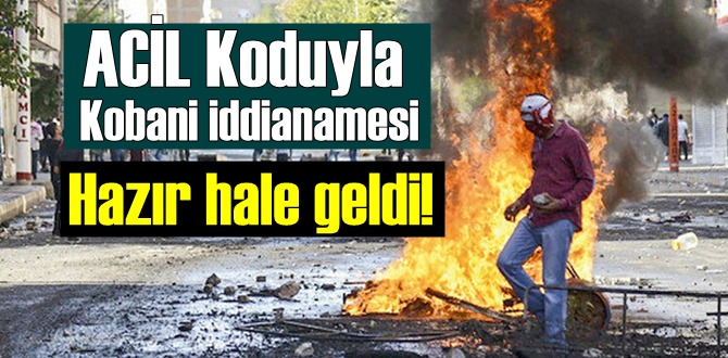 ACİL Koduyla, Kobani iddianamesi Hazır hale geldi!