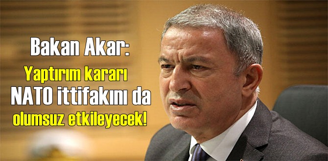 Bakan Akar: Yaptırım kararı NATO ittifakını da olumsuz etkileyecek!