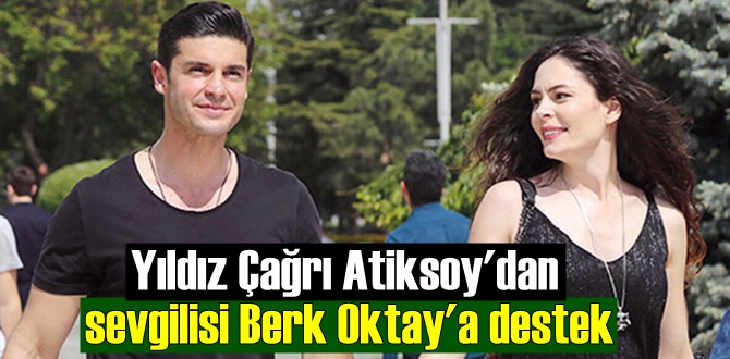 Yıldız Çağrı Atiksoy, sevgilisi Berk Oktay’ı övmelere doyamadı