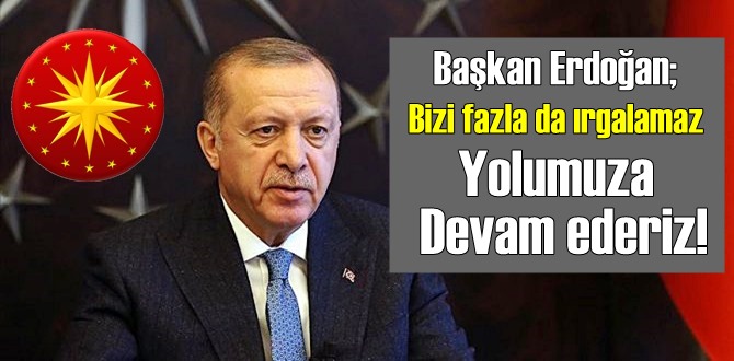 Başkan Erdoğan: Bizi fazla da ırgalamaz Yolumuza Devam ederiz!