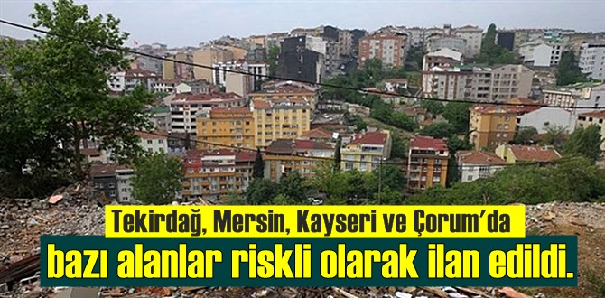 Tekirdağ, Mersin, Kayseri ve Çorum'da bazı alanlar riskli olarak ilan edildi