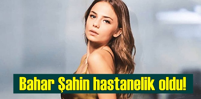 Flaş haber, Bahar Şahin hastanelik oldu!