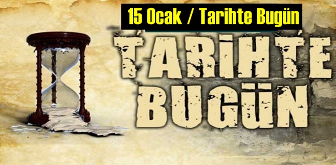 Bugün 15 Ocak / Tarihte bugün neler oldu neler yaşandı,Önemli olaylar!