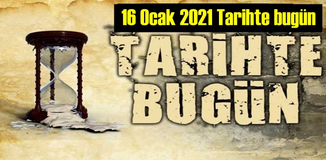 Bugün 16 Ocak 2021 Tarihte bugün neler oldu neler yaşandı,Önemli olaylar!