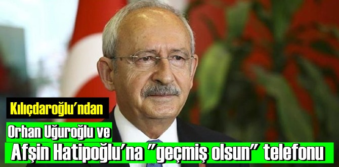 Kılıçdaroğlu'ndan, Orhan Uğuroğlu ve Afşin Hatipoğlu'na geçmiş olsun telefonu!