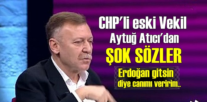 CHP'li eski Vekil Aytuğ Atıcı'dan şok sözler; yeterki Erdoğan gitsin canımı veririm!