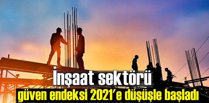 İnşaat sektörü güven endeksi 2021'e düşüşle başladı