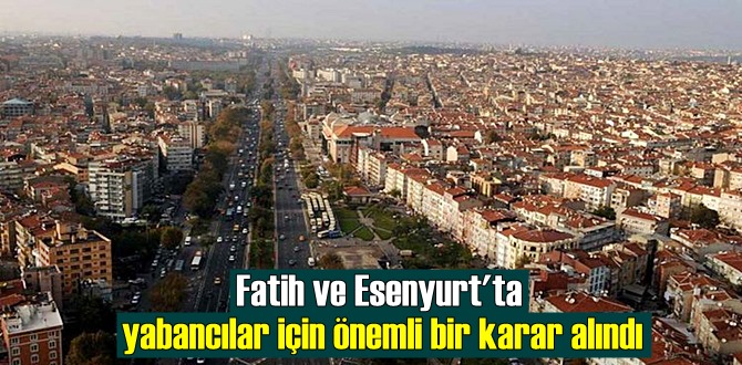 Fatih ve Esenyurt'ta yabancılar için önemli bir karar alındı