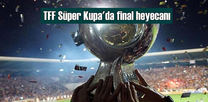 TFF Süper Kupa'da final heyecanı Atatürk Olimpiyat Stadı'nda!