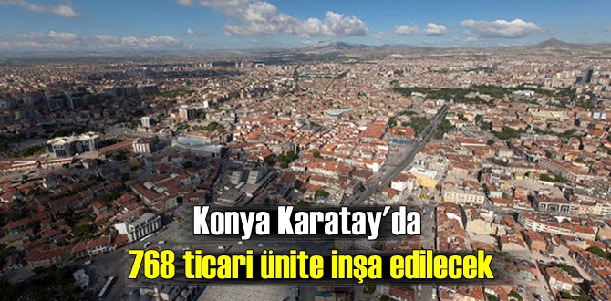 Konya Karatay'da 768 ticari ünite inşa edilecek