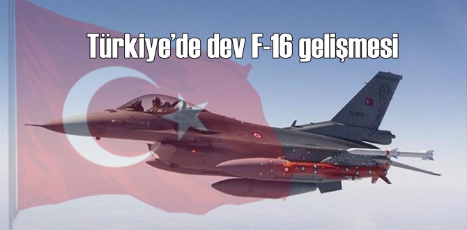 Türkiye’de dev F-16 gelişmesi