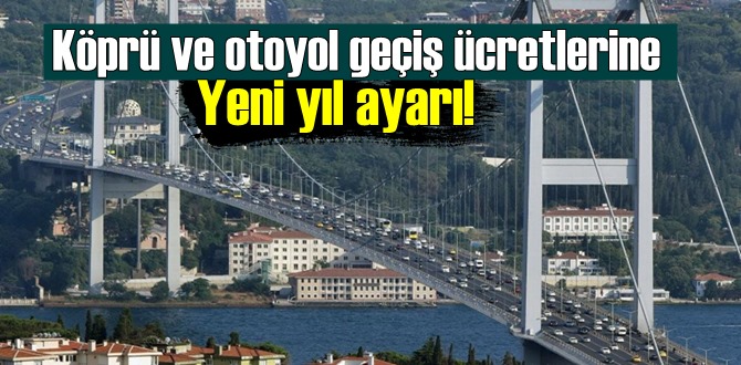 Köprü ve otoyol geçiş ücretlerine Yeni yıl ayarı! Zamlı Tarifeler belli oldu.