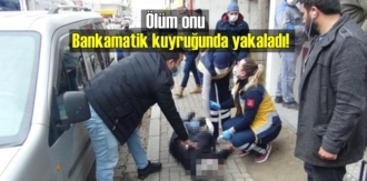 Ölüm onu Bankamatik kuyruğunda yakaladı!