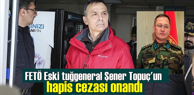 Yargıtay, FETÖ'CÜ Eski tuğgeneral Şener Topuç'un hapis cezası onandı