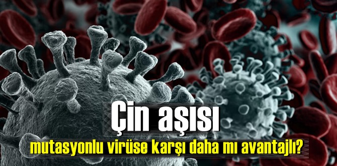 Çin aşısı mutasyonlu virüse karşı daha mı avantajlı?