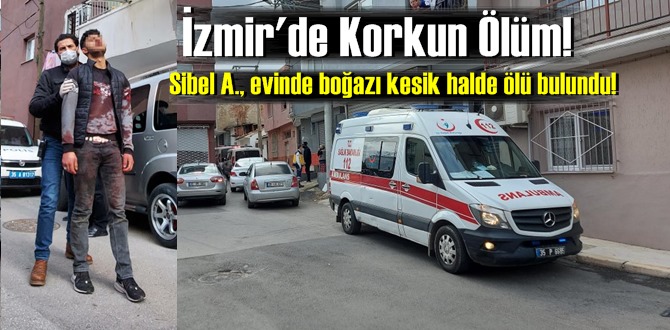 İzmir'de Korkun Ölüm! Sibel A., evinde boğazı kesik halde ölü bulundu!