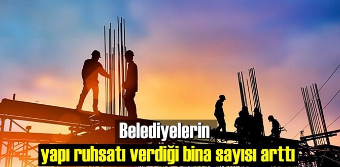 Belediyelerin yapı ruhsatı verdiği bina sayısı arttı