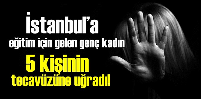 İstanbul’a eğitim için gelen genç kadın 5 kişinin tecavüzüne uğradı!