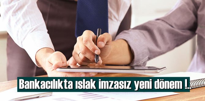 Bankacılıkta ıslak imzasız yeni dönem 1 Mayıs’ta başlıyor!