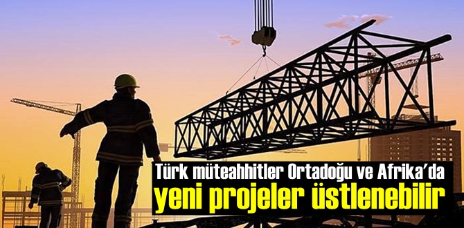 Türk müteahhitler Ortadoğu ve Afrika'da yeni projeler üstlenebilir