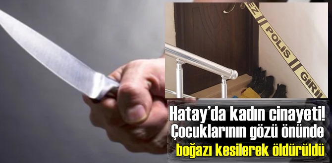 Hatay’da kadın cinayeti! Çocuklarının gözü önünde boğazı kesilerek öldürüldü!