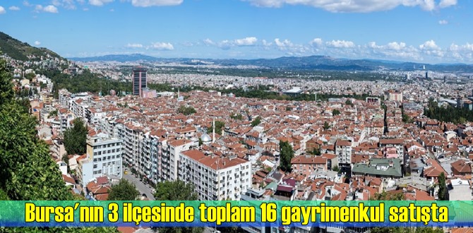 Bursa'nın 3 ilçesinde toplam 16 gayrimenkul satışta