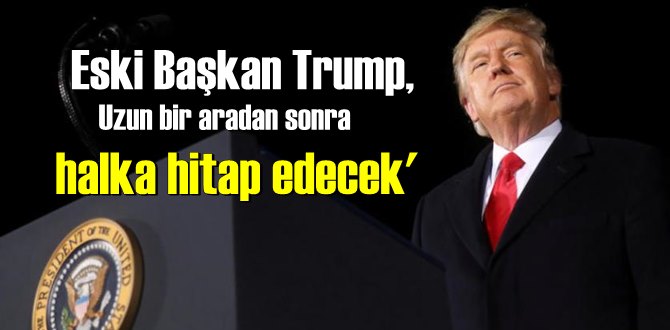 Eski Başkan Trump,Uzun bir aradan sonra halka hitap edecek'