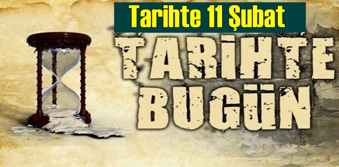 Tarihte 11 Şubat, bugün neler oldu/ Tarih’de bugün 11 Şubat Önemli Olaylar