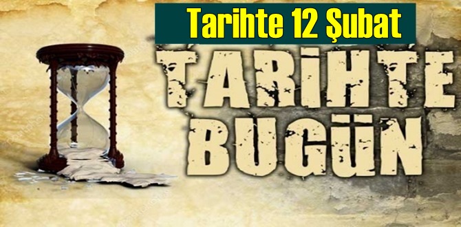 Tarihte 12 Şubat, bugün neler oldu/ Tarih’de bugün 12 Şubat Önemli Olaylar