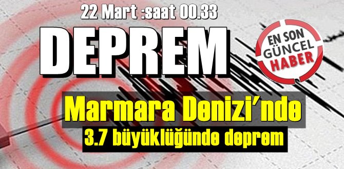 22 Mart: Saat: 00.33'de Marmara Denizi'nde 3.7 büyüklüğünde deprem